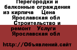 Перегородки и балконные ограждения из кирпича. › Цена ­ 500 - Ярославская обл. Строительство и ремонт » Услуги   . Ярославская обл.